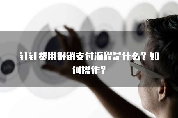 钉钉费用报销支付流程是什么?如何操作?