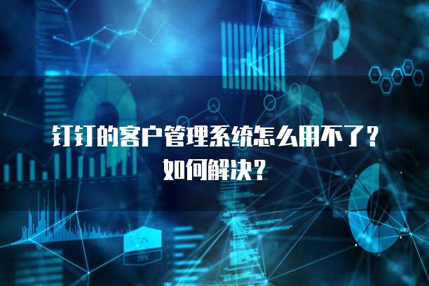 钉钉的客户管理系统怎么用不了?如何解决?