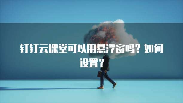 钉钉云课堂可以用悬浮窗吗?如何设置?