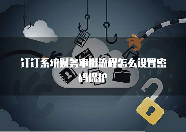 钉钉系统财务审批流程怎么设置密码保护