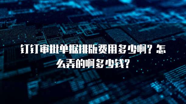 钉钉审批单据排版费用多少啊?怎么弄的啊多少钱?