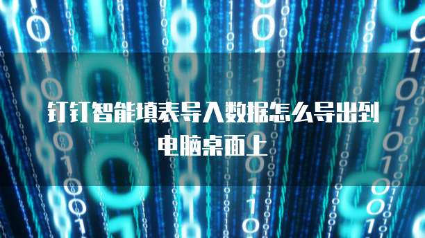 钉钉智能填表导入数据怎么导出到电脑桌面上
