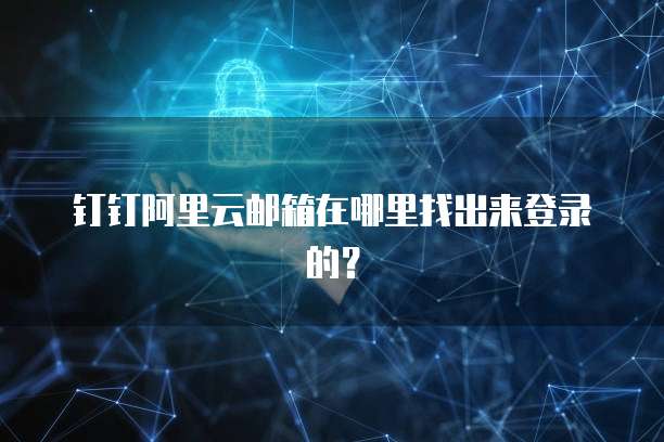 钉钉阿里云邮箱在哪里找出来登录的?