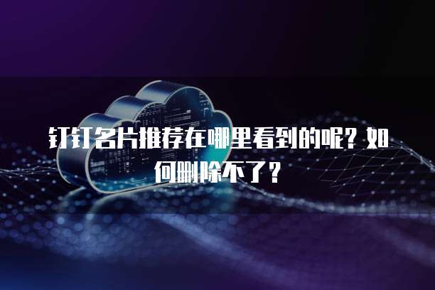 钉钉名片推荐在哪里看到的呢?如何删除不了?