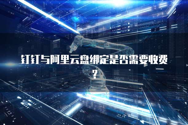 钉钉与阿里云盘绑定是否需要收费?