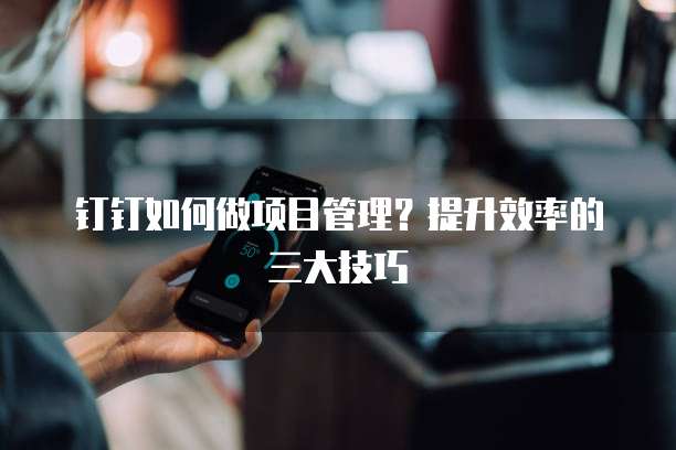 钉钉如何做项目管理?提升效率的三大技巧