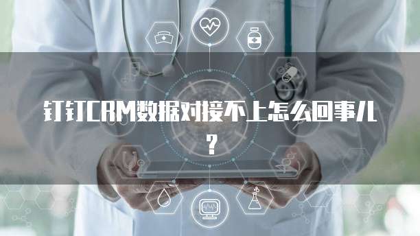 钉钉CRM数据对接不上怎么回事儿？