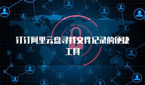 钉钉阿里云盘寻找文件记录的便捷工具