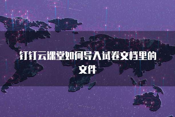 钉钉云课堂如何导入试卷文档里的文件