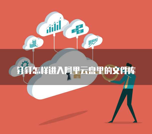 钉钉怎样进入阿里云盘里的文件库