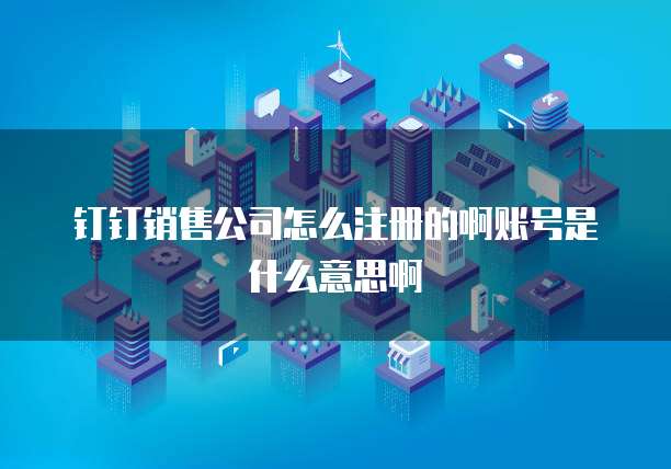 钉钉销售公司怎么注册的啊账号是什么意思啊