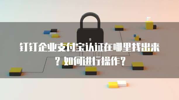 钉钉企业支付宝认证在哪里找出来?如何进行操作?