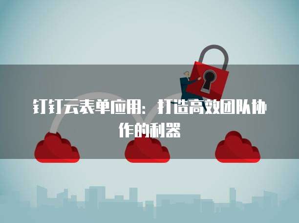 钉钉云表单应用:打造高效团队协作的利器