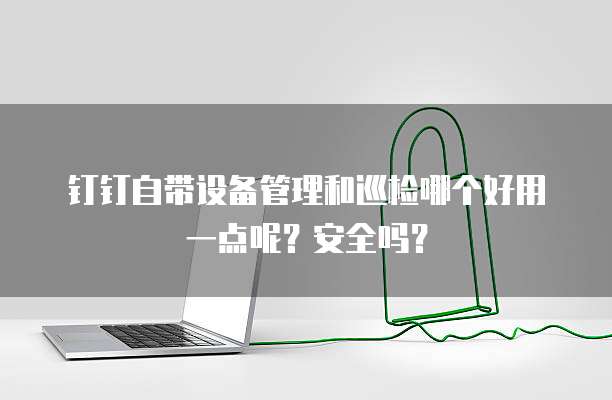 钉钉自带设备管理和巡检哪个好用一点呢?安全吗?