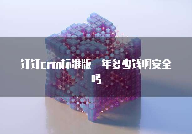 钉钉crm标准版一年多少钱啊安全吗
