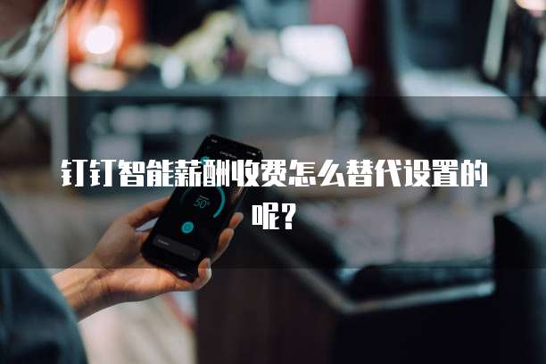 钉钉智能薪酬收费怎么替代设置的呢?