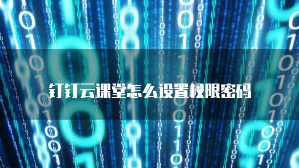 钉钉云课堂怎么设置权限密码