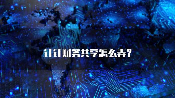 钉钉财务共享怎么弄?