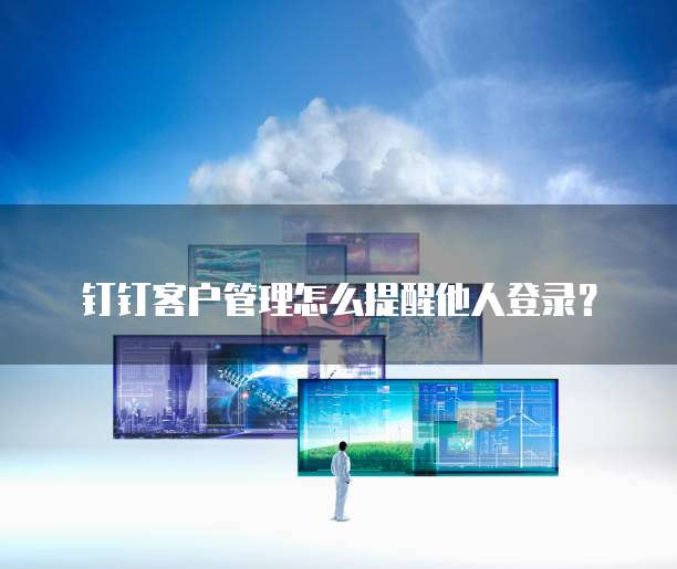 钉钉客户管理怎么提醒他人登录?