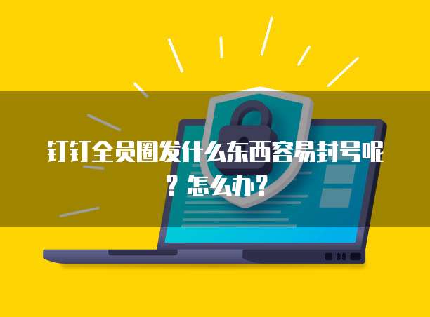 钉钉全员圈发什么东西容易封号呢?怎么办?