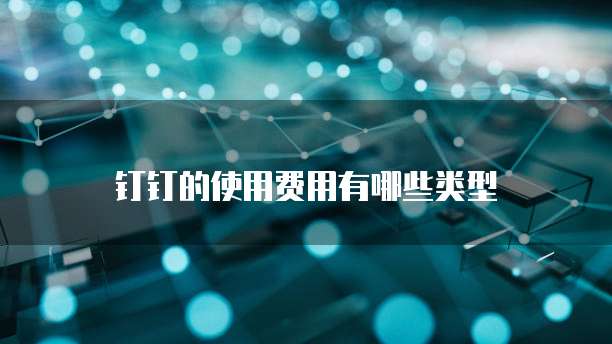 钉钉的使用费用有哪些类型