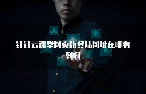 钉钉云课堂网页版登陆网址在哪看到啊