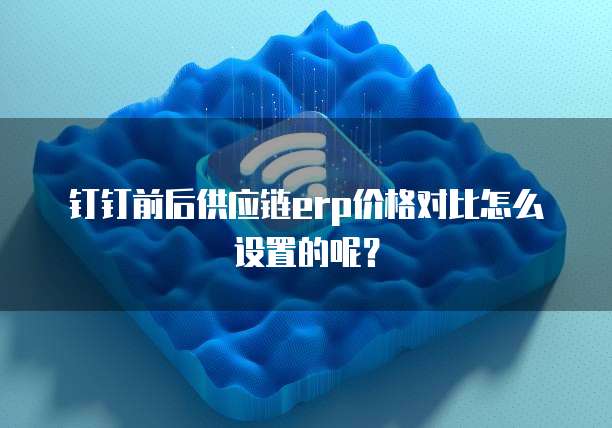 钉钉前后供应链erp价格对比怎么设置的呢?