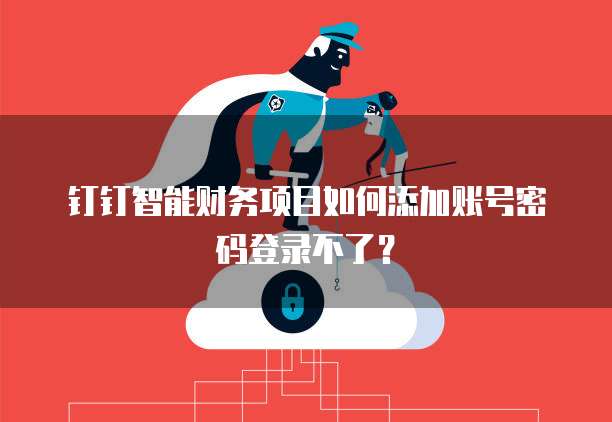 钉钉智能财务项目如何添加账号密码登录不了?