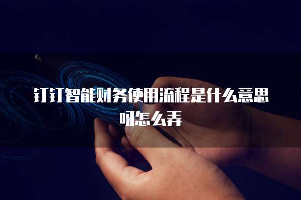 钉钉智能财务使用流程是什么意思呀怎么弄