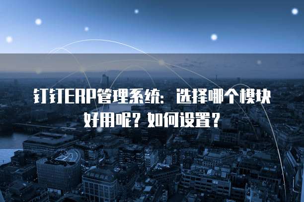 钉钉ERP管理系统:选择哪个模块好用呢?如何设置?