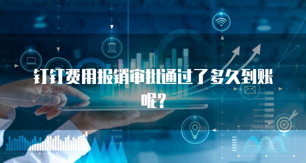钉钉费用报销审批通过了多久到账呢？