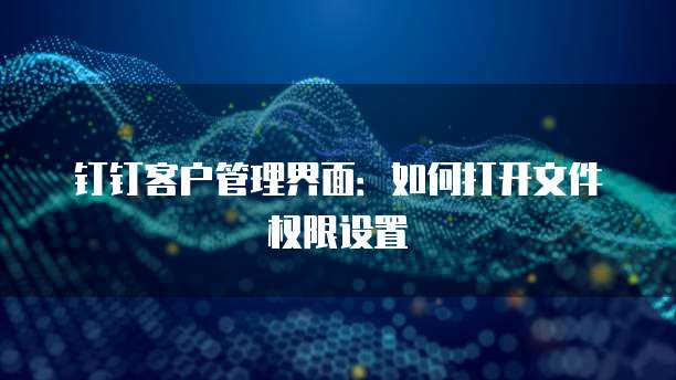 钉钉客户管理界面:如何打开文件权限设置