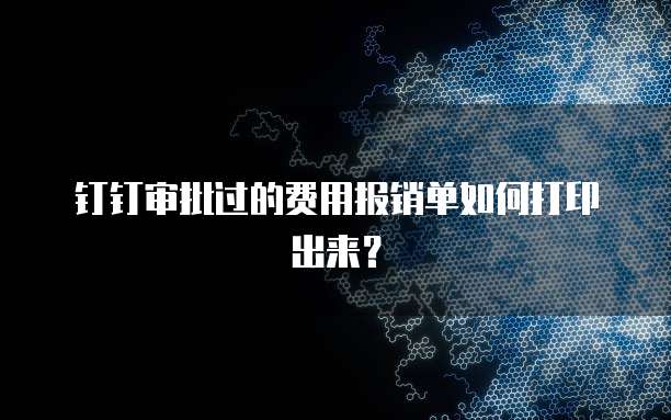 钉钉审批过的费用报销单如何打印出来?