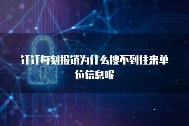 钉钉每刻报销为什么搜不到往来单位信息呢