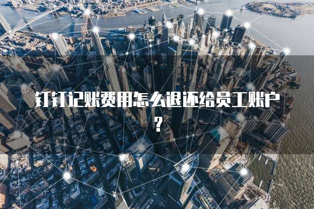 钉钉记账费用怎么退还给员工账户?