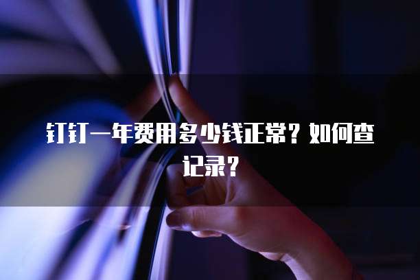 钉钉一年费用多少钱正常?如何查记录?