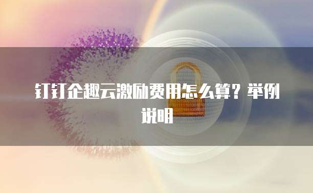 钉钉企趣云激励费用怎么算?举例说明