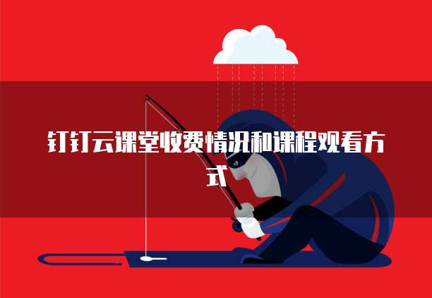 钉钉云课堂收费情况和课程观看方式