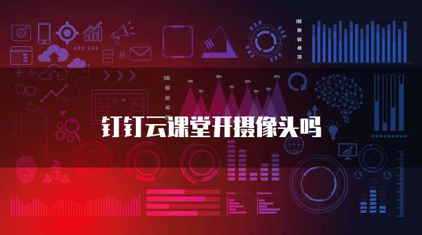 钉钉云课堂开摄像头吗