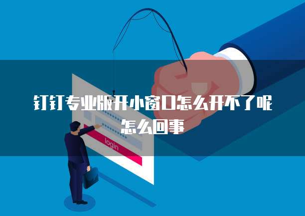 钉钉专业版开小窗口怎么开不了呢怎么回事