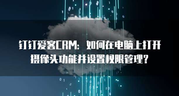 钉钉爱客CRM:如何在电脑上打开摄像头功能并设置权限管理?