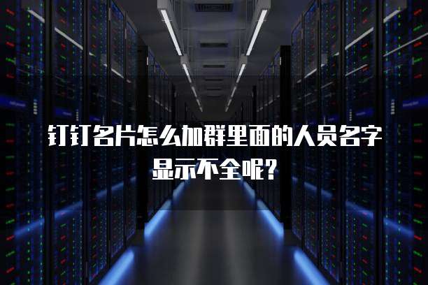 钉钉名片怎么加群里面的人员名字显示不全呢?