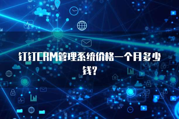 钉钉CRM管理系统价格一个月多少钱？