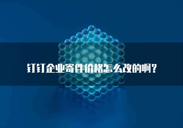 钉钉企业寄件价格怎么改的啊?