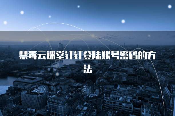 禁毒云课堂钉钉登陆账号密码的方法