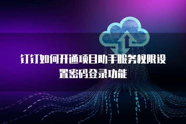 钉钉如何开通项目助手服务权限设置密码登录功能