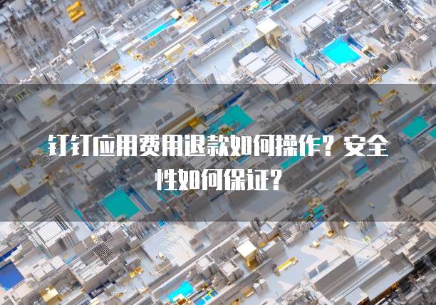 钉钉应用费用退款如何操作?安全性如何保证?