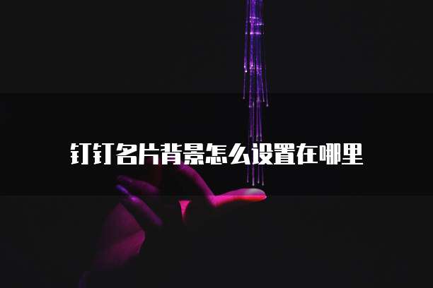 钉钉名片背景怎么设置在哪里