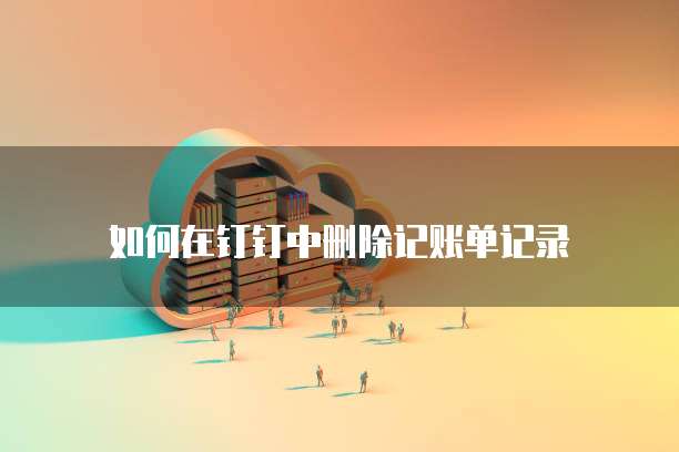 如何在钉钉中删除记账单记录
