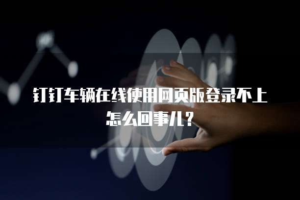 钉钉车辆在线使用网页版登录不上怎么回事儿?